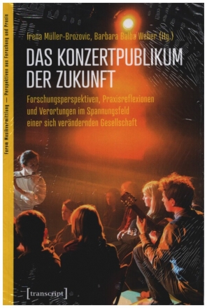 Das Konzertpublikum der Zukunft Forschungsperspektiven, Praxisreflexionen und Verortungen im Spannungsfeld einer sich verndernden Gesellschaft