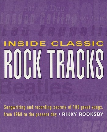 Inside Classic Rock Tracks Songwriting and recording secrets of 100 great songs