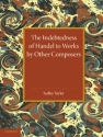 The Indebtedness of Handel to Works by Other Composers A Presentation of Evidence Paperback